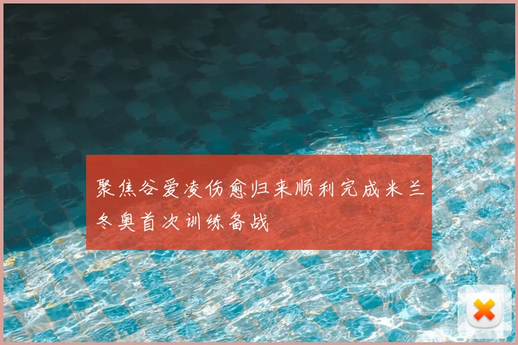 聚焦谷爱凌伤愈归来顺利完成米兰冬奥首次训练备战