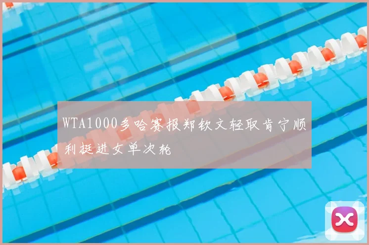 WTA1000多哈赛报郑钦文轻取肯宁顺利挺进女单次轮