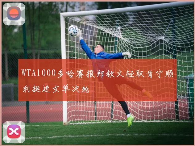 WTA1000多哈赛报郑钦文轻取肯宁顺利挺进女单次轮